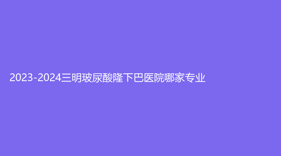 2023-2024三明玻尿酸隆下巴醫(yī)院哪家專業(yè)？赫奈診所、市永安總醫(yī)院科、市第一醫(yī)院醫(yī)學(xué)科等機(jī)構(gòu)哪個(gè)費(fèi)用低？