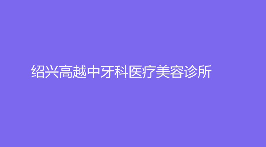 紹興高越中牙科醫(yī)療美容診所