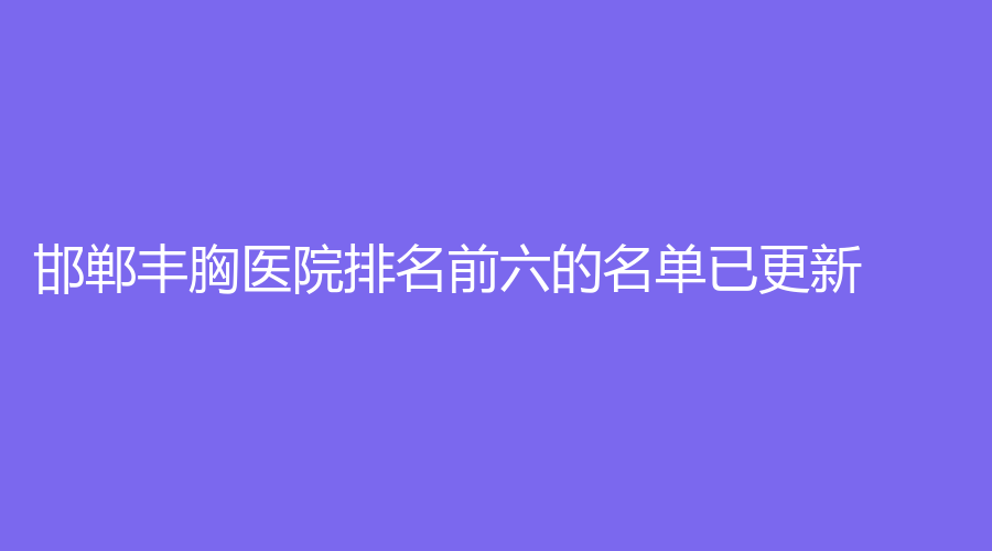邯鄲豐胸醫(yī)院排名前六的名單已更新！李亭診所、雅乾診所、韓雅診所等機構哪家正規(guī)？