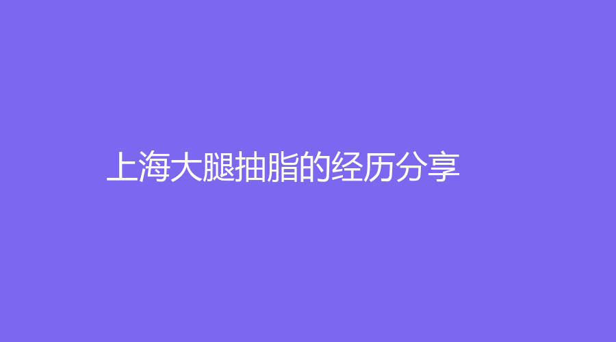 上海大腿抽脂的經(jīng)歷分享