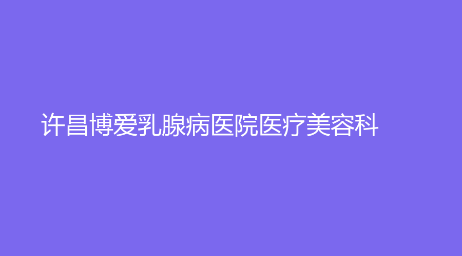 許昌博愛乳腺病醫(yī)院醫(yī)療美容科