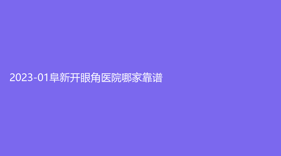 2023-01阜新開眼角醫(yī)院哪家靠譜？