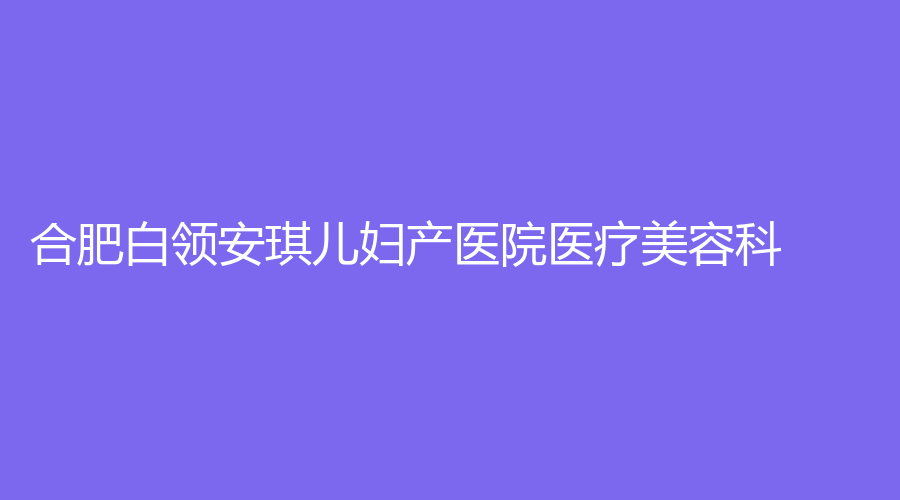 合肥白領(lǐng)安琪兒婦產(chǎn)醫(yī)院醫(yī)療美容科