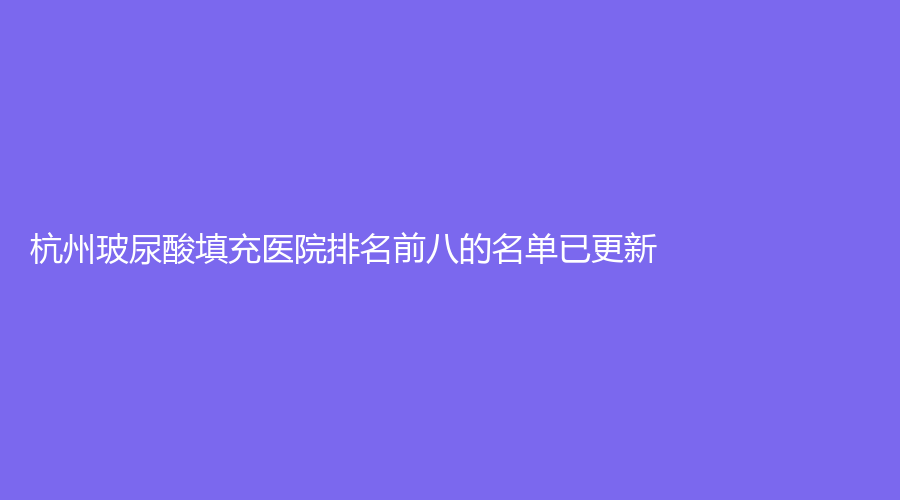 杭州玻尿酸填充醫(yī)院排名前八的名單已更新！、瑪妃診所、茗熙診所等機(jī)構(gòu)哪家靠譜？