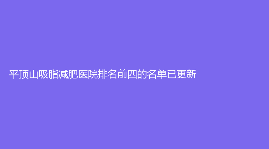 平頂山吸脂減肥醫(yī)院排名前四的名單已更新！