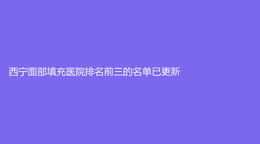 西寧面部填充醫(yī)院排名前三的名單已更新！