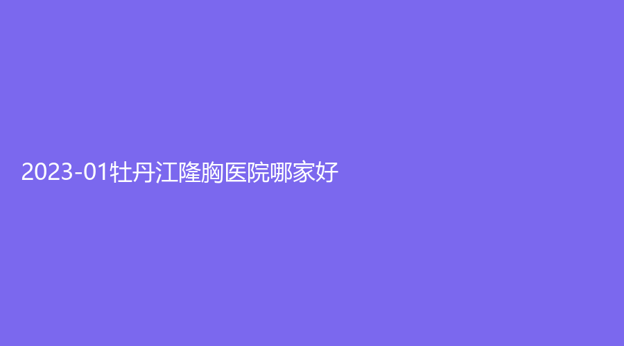2023-01牡丹江隆胸醫(yī)院哪家好？