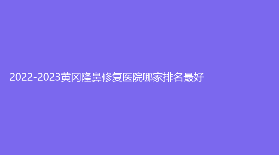 2022-2023黃岡隆鼻修復(fù)醫(yī)院哪家排名好？