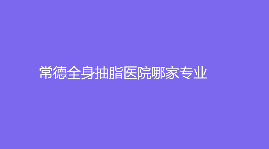 常德全身抽脂醫(yī)院哪家專業(yè)？