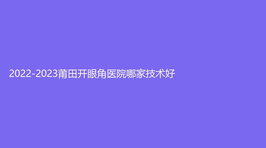 2022-2023莆田開眼角醫(yī)院哪家技術(shù)好？