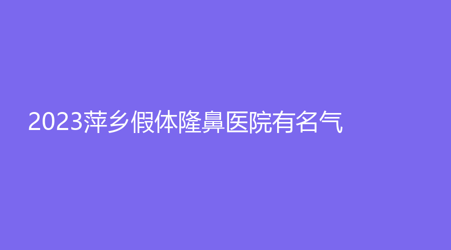 2023萍鄉(xiāng)假體隆鼻醫(yī)院有名氣？優(yōu)美、市人民醫(yī)院科、百麗恒診所等機(jī)構(gòu)哪家費(fèi)用低？