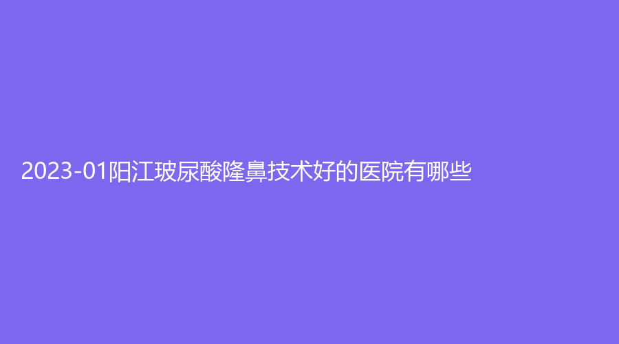 2023-01陽江玻尿酸隆鼻技術(shù)好的醫(yī)院有哪些？