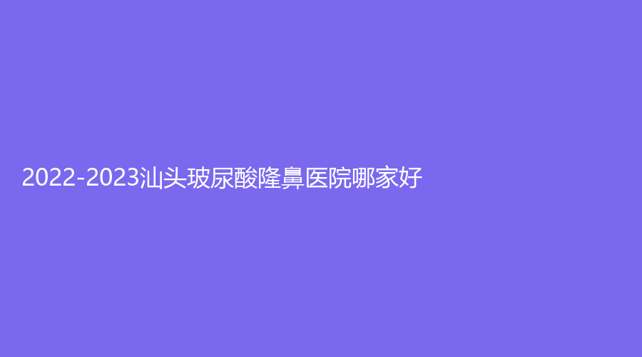 2022-2023汕頭玻尿酸隆鼻醫(yī)院哪家好？
