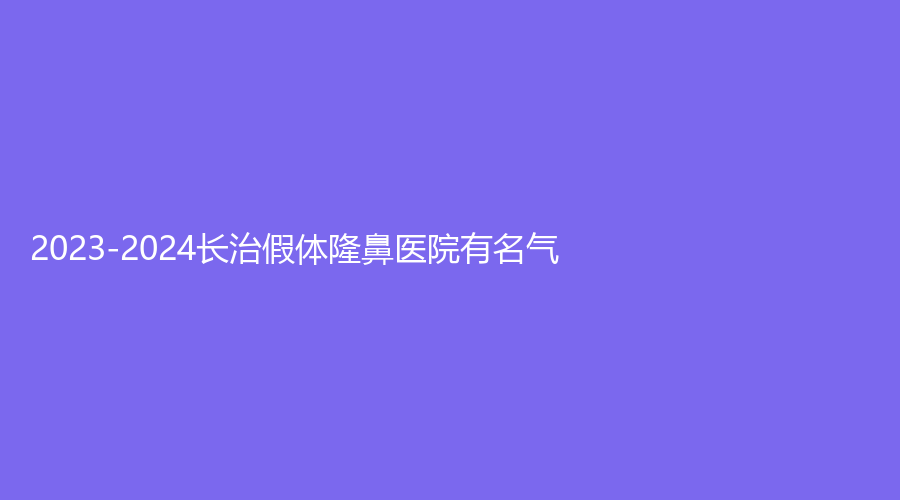 2023-2024長治假體隆鼻醫(yī)院有名氣？