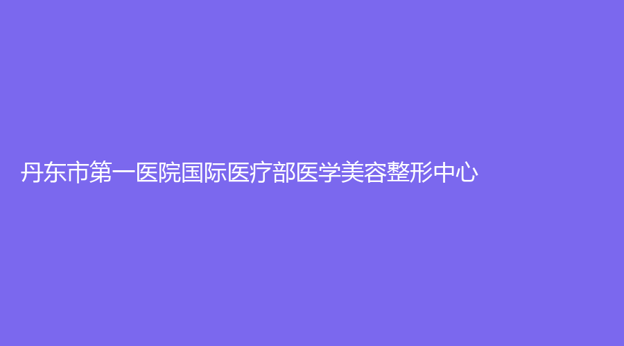 丹東市第一醫(yī)院國(guó)際醫(yī)療部醫(yī)學(xué)美容整形中心