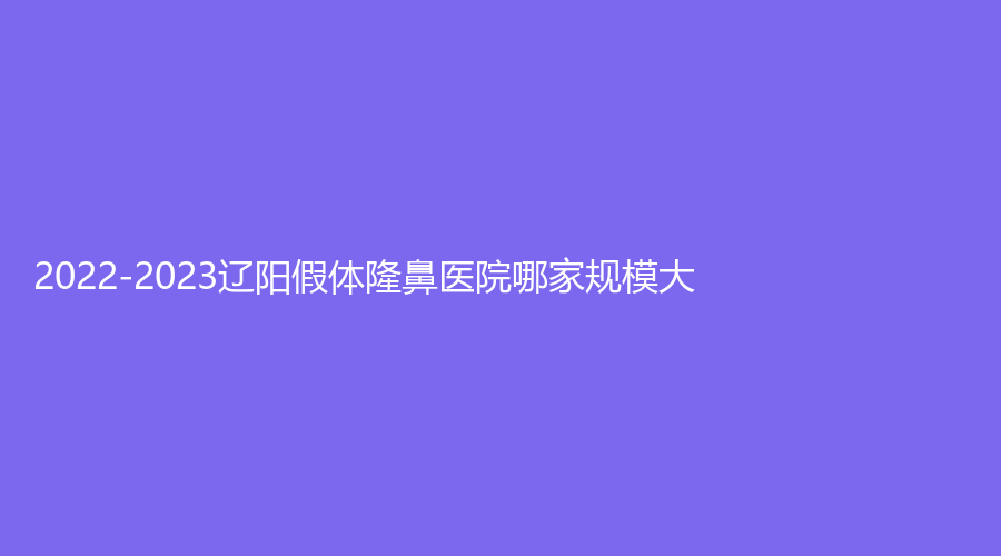 2022-2023遼陽假體隆鼻醫(yī)院哪家規(guī)模大？恒隆嘉儷診所、凱美、協(xié)和外科診所等機(jī)