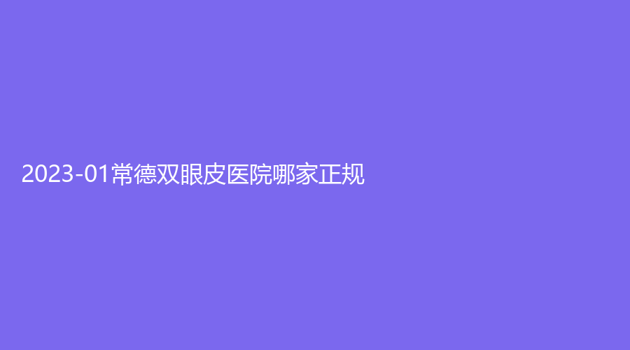 2023-01常德雙眼皮醫(yī)院哪家正規(guī)？