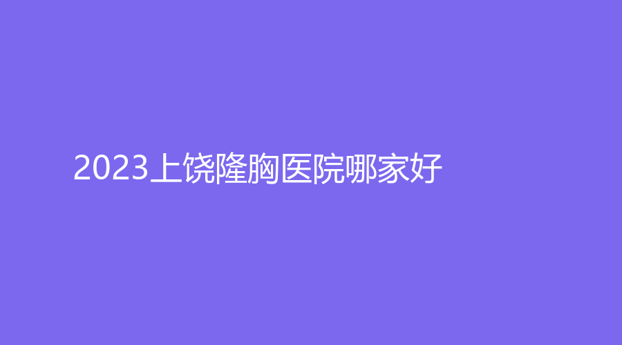 2023上饒隆胸醫(yī)院哪家好？