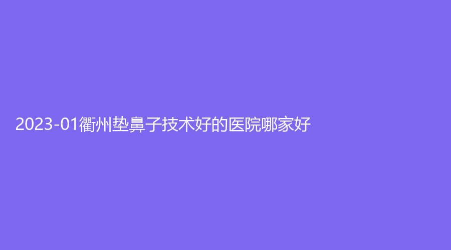 2023-01衢州墊鼻子技術(shù)好的醫(yī)院哪家好？桃夢診所、千和、德爾美客診所等機構(gòu)哪家案例多？