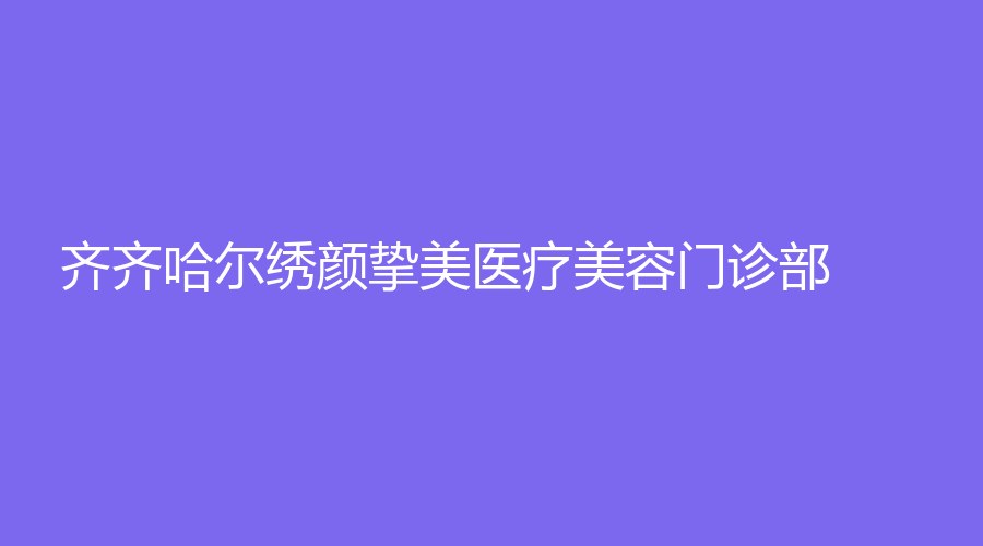 齊齊哈爾繡顏摯美醫(yī)療美容門(mén)診部