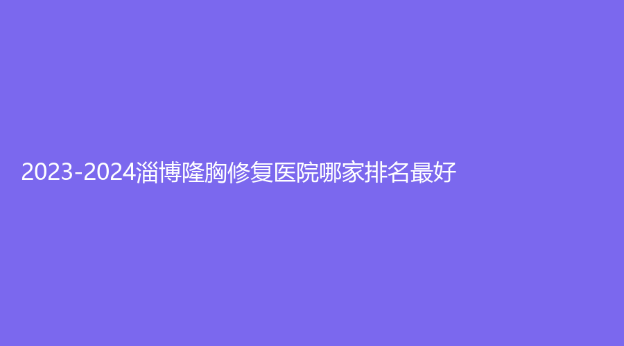 2023-2024淄博隆胸修復(fù)醫(yī)院哪家排名好？蓮池婦嬰醫(yī)院中韓中心、德美診所、美之元等機(jī)構(gòu)好評(píng)如潮！