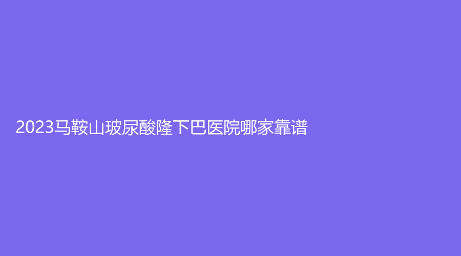 2023馬鞍山玻尿酸隆下巴醫(yī)院哪家靠譜？瑞運(yùn)達(dá)診所、人民醫(yī)院醫(yī)學(xué)科、市中心醫(yī)院燒傷科等機(jī)構(gòu)好評(píng)如潮！