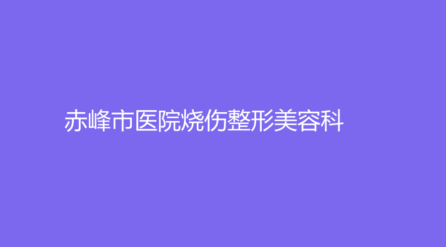 赤峰市醫(yī)院燒傷整形美容科