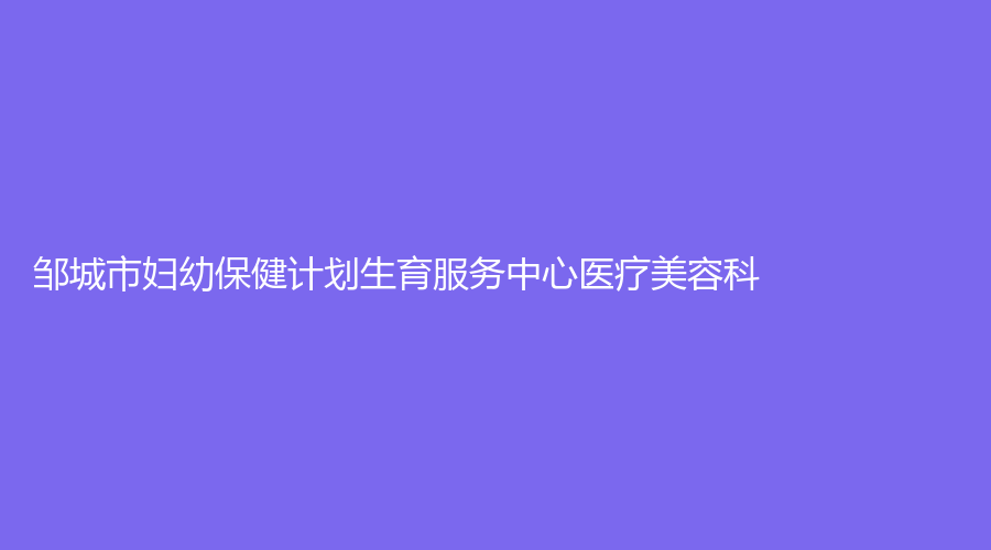 鄒城市婦幼保健計(jì)劃生育服務(wù)中心醫(yī)療美容科