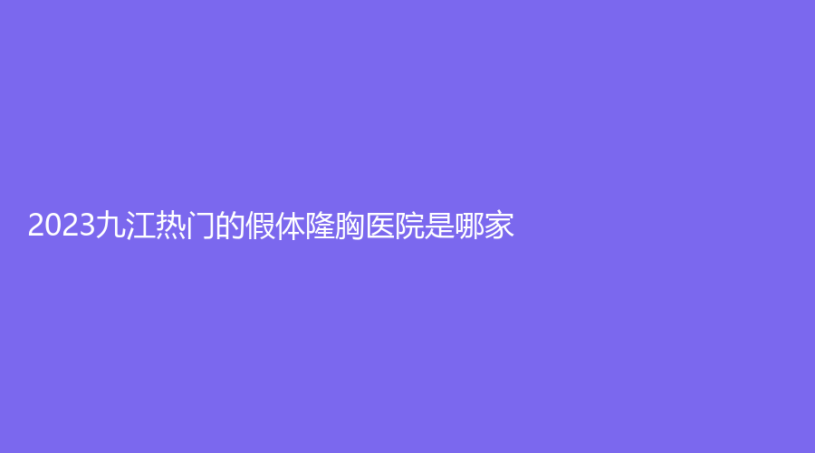 2023九江熱門(mén)的假體隆胸醫(yī)院是哪家？
