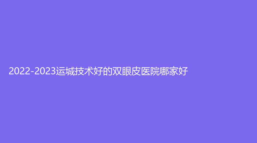 2022-2023運城技術好的雙眼皮醫(yī)院哪家好？