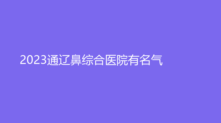 2023通遼鼻綜合醫(yī)院有名氣？維爾麗診所、張大夫診所、烏宇新診所等機(jī)構(gòu)倍受青睞！