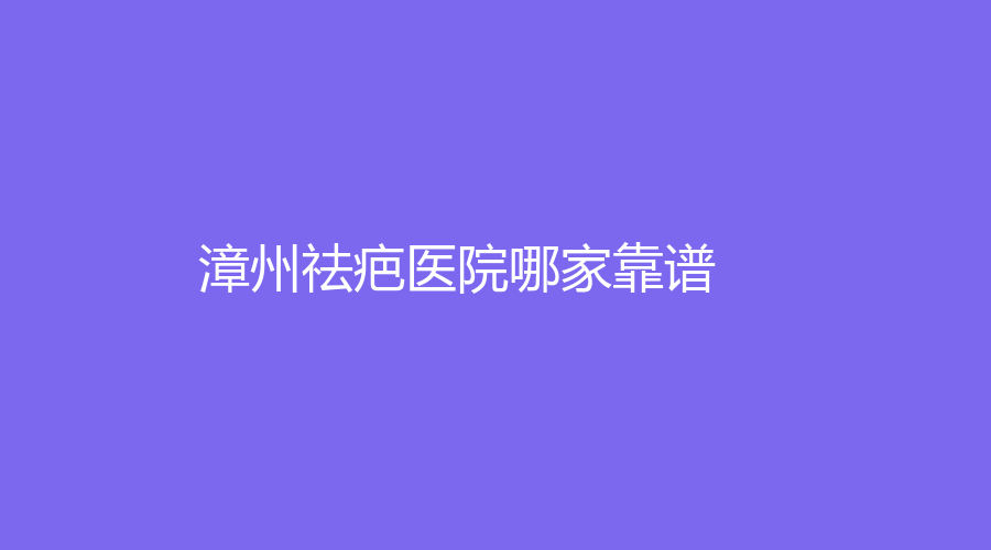 漳州祛疤醫(yī)院哪家靠譜？