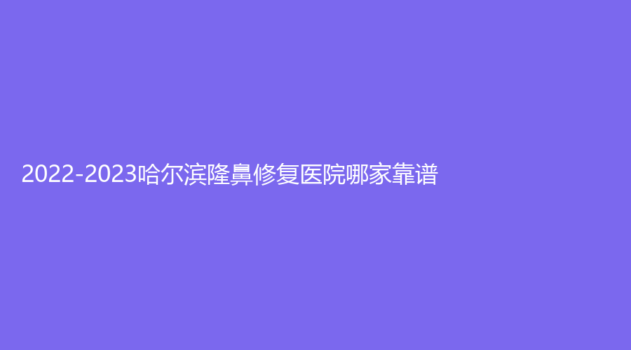 2022-2023哈爾濱隆鼻修復(fù)醫(yī)院哪家靠譜？