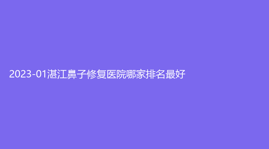 2023-01湛江鼻子修復(fù)醫(yī)院哪家排名好？婕熹卡、廣東農(nóng)墾中心醫(yī)院燒傷外科、名