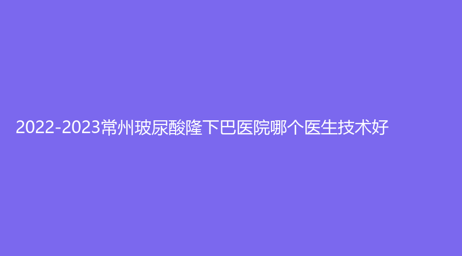 2022-2023常州玻尿酸隆下巴醫(yī)院哪個醫(yī)生技術(shù)好？