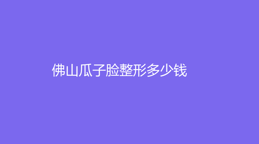 在佛山做瓜子臉整形平均參考價(jià)格是多少？做瓜子臉整形有哪些好處？哪家醫(yī)院