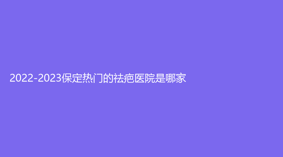 2022-2023保定熱門的祛疤醫(yī)院是哪家？