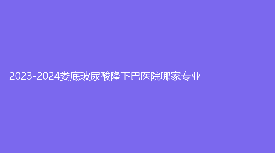 2023-2024婁底玻尿酸隆下巴醫(yī)院哪家專業(yè)？