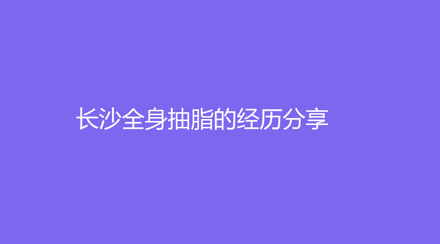 長沙全身抽脂的經(jīng)歷分享
