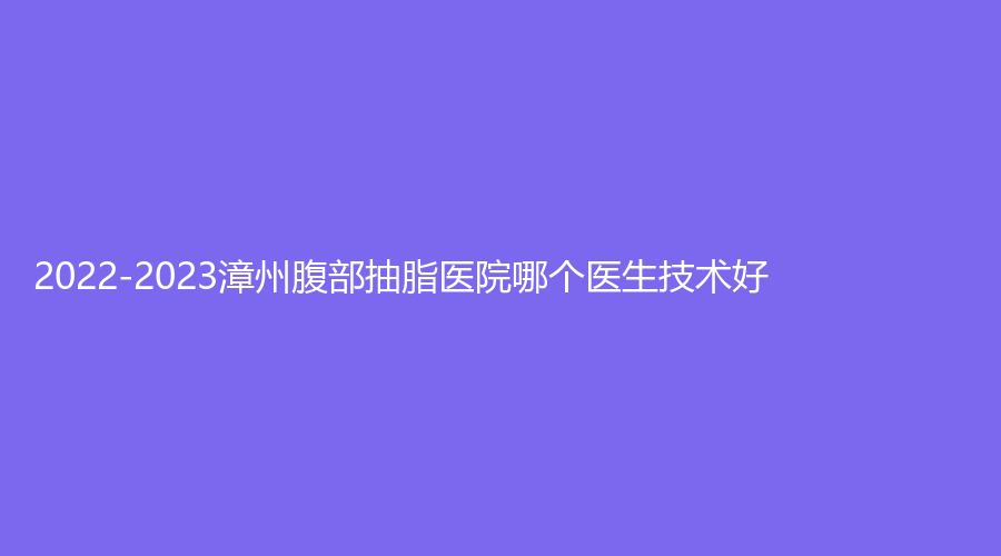 2022-2023漳州腹部抽脂醫(yī)院哪個醫(yī)生技術(shù)好？