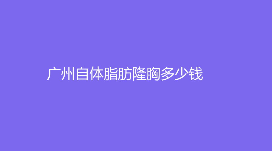 廣州做自體脂肪隆胸的整形醫(yī)院有哪些？我做自體脂肪隆胸的那些事兒！做自體脂肪隆胸現(xiàn)在多少錢？