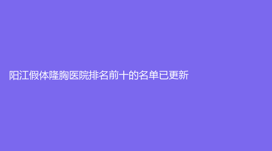 陽(yáng)江假體隆胸醫(yī)院排名前十的名單已更新！恒大診所、安琪兒婦產(chǎn)醫(yī)院科、南南致美診所等機(jī)構(gòu)哪個(gè)案例多？