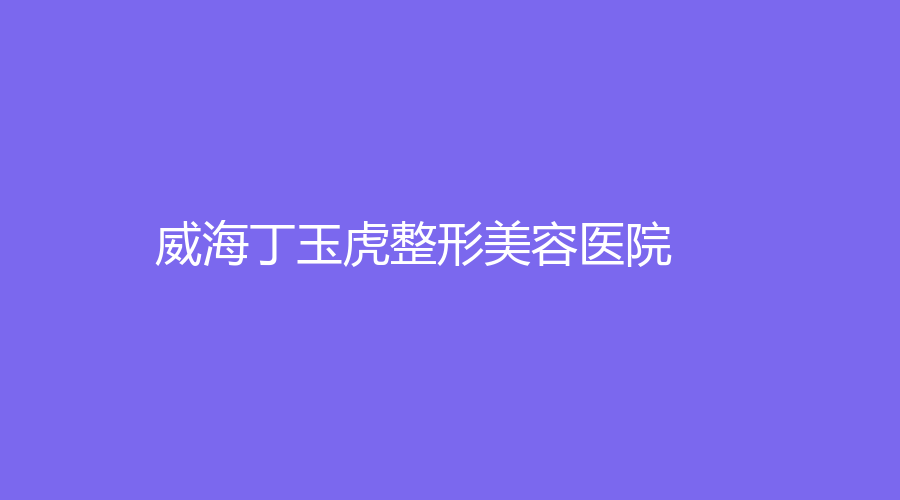威海丁玉虎整形美容醫(yī)院