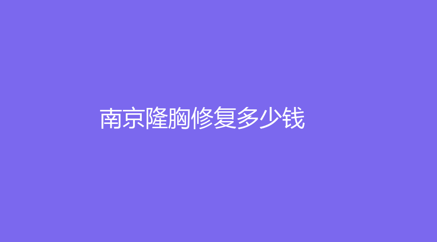 2023南京有人做過隆胸修復(fù)嗎？南京隆胸修復(fù)需要多少錢？哪家整容機(jī)構(gòu)可靠？