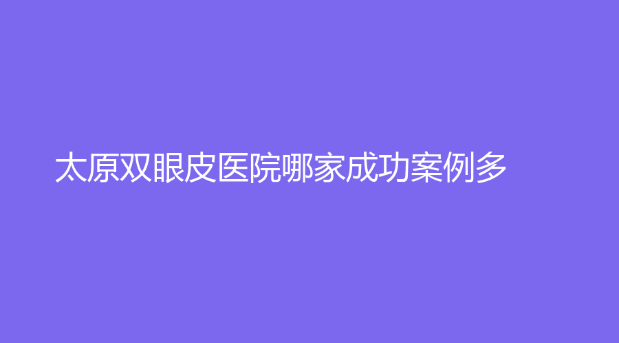 太原雙眼皮醫(yī)院哪家成功案例多？