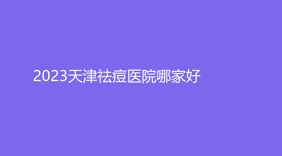 2023天津祛痘醫(yī)院哪家好？