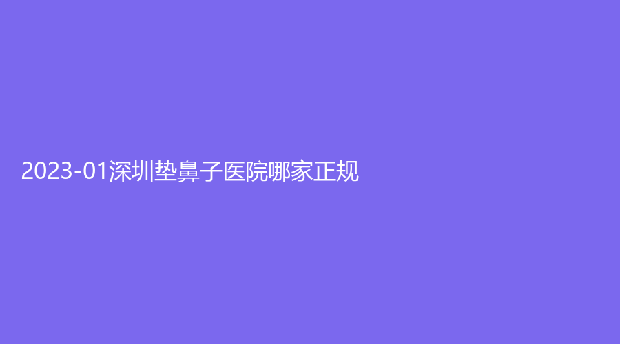 2023-01深圳墊鼻子醫(yī)院哪家正規(guī)？