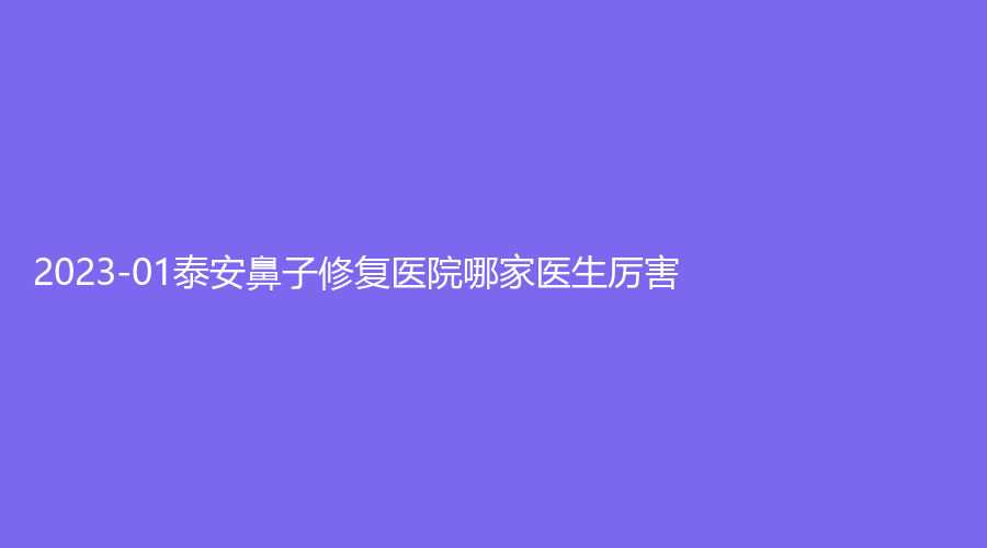 2023-01泰安鼻子修復(fù)醫(yī)院哪家醫(yī)生厲害？