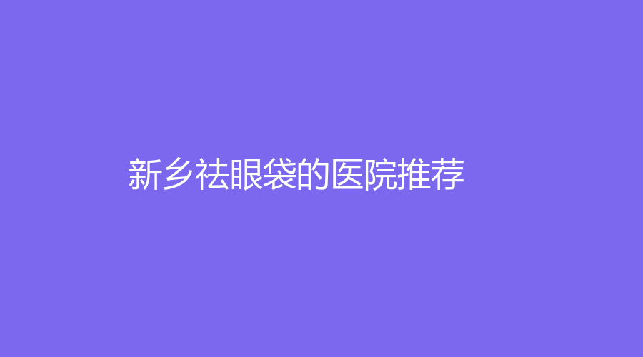 新鄉(xiāng)祛眼袋的醫(yī)院推薦