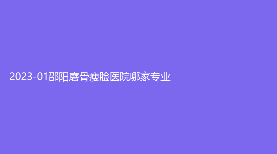 2023-01邵陽磨骨瘦臉醫(yī)院哪家專業(yè)？唯美、格萊美、邵東申美等機構受追捧！